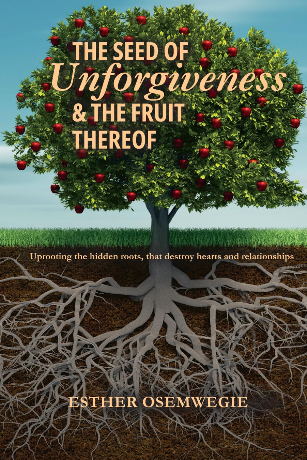 The Seed of Unforgiveness and The Fruit Thereof: Uprooting the hidden roots, that destroy hearts and relationships