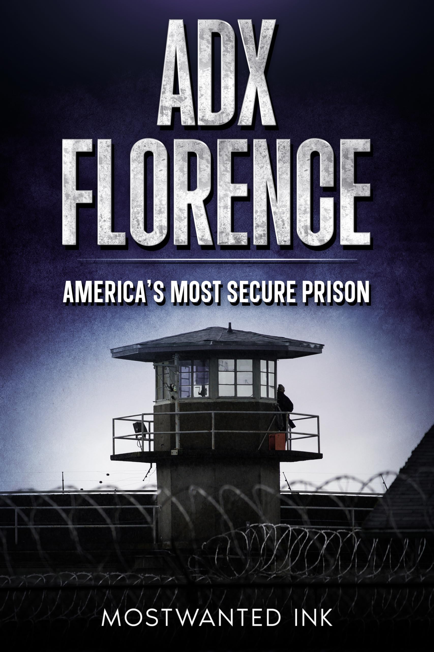 ADX Florence: America's Most Secure Prison - The True Story of Isolation, Control, and Survival Inside the Supermax (Notorious Prisons)