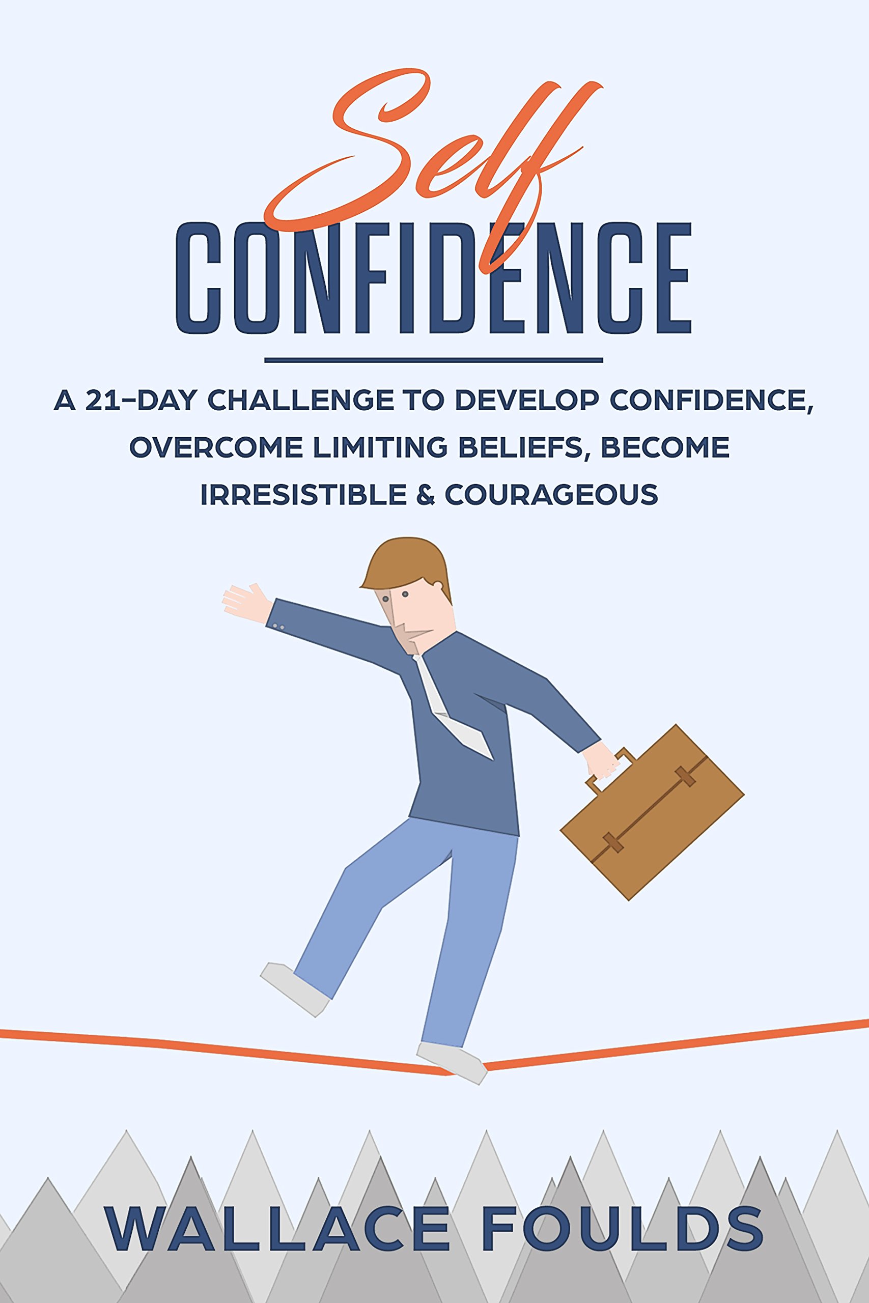 SELF-CONFIDENCE: A 21-Day Challenge to Develop Confidence, Overcome Limiting Beliefs, Become Irresistible & Courageous
