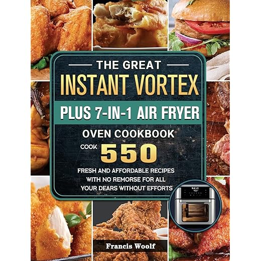 The Great Instant Vortex Plus 7-in-1 Air Fryer Oven Cookbook: Cook 550 Fresh and Affordable Recipes With No Remorse For All Your Dears Without Efforts