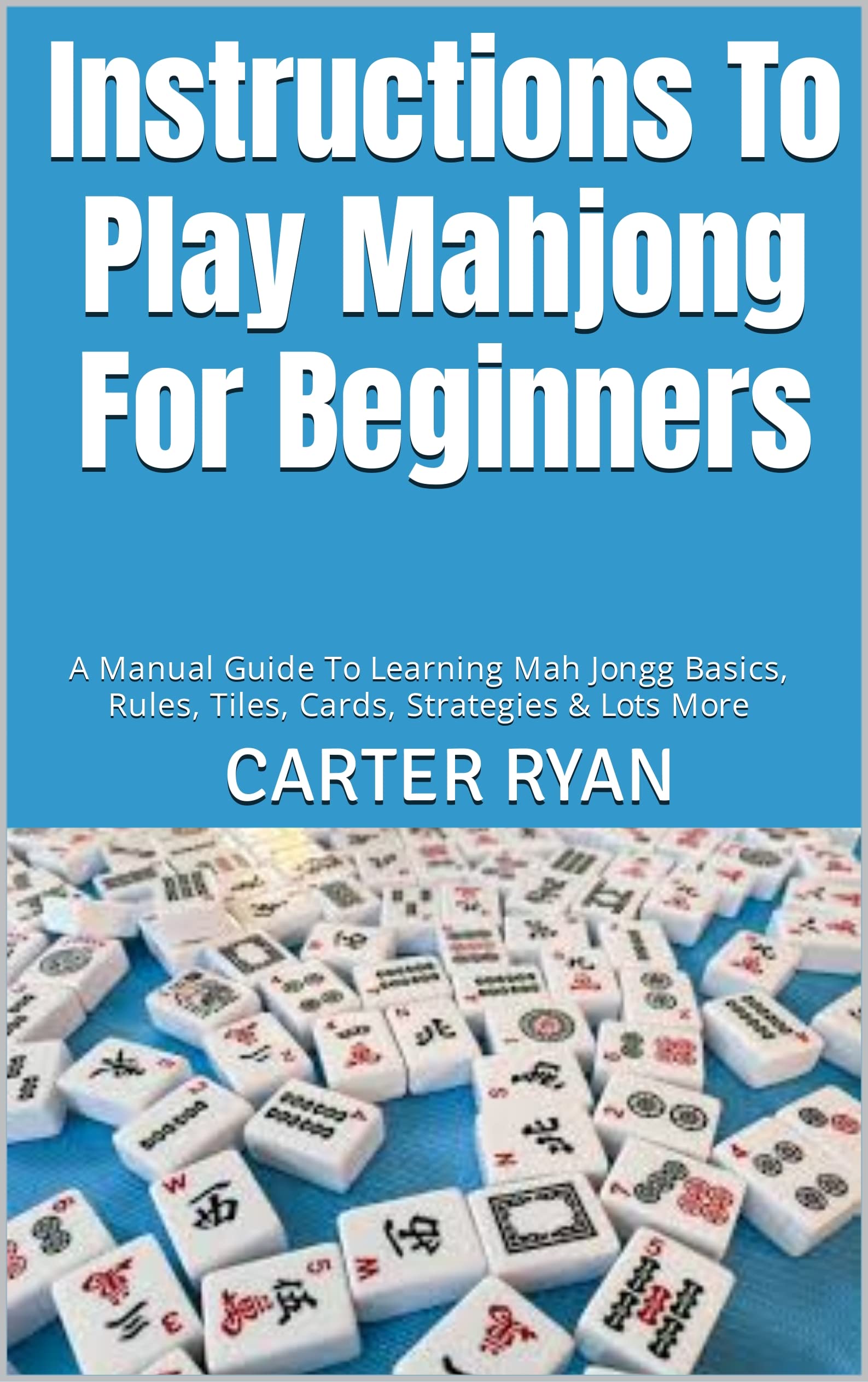 Instructions To Play Mahjong For Beginners : A Manual Guide To Learning Mah Jongg Basics, Rules, Tiles, Cards, Strategies & Lots More