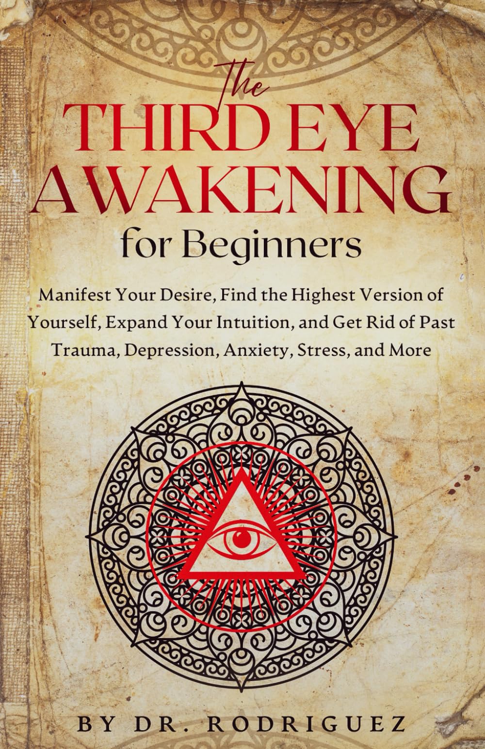 THE THIRD EYE AWAKENING FOR BEGINNERS: MANIFEST YOUR DESIRE, FIND THE HIGHEST VERSION OF YOURSELF, EXPAND YOUR INTUITION, AND GET RID OF PAST TRAUMA, DEPRESSION, ANXIETY, STRESS, AND MORE
