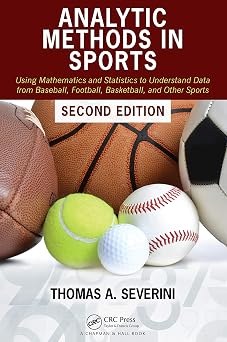 Analytic Methods in Sports Using Mathematics and Statistics to Understand Data from Baseball, Football, Basketball, and Other Sports