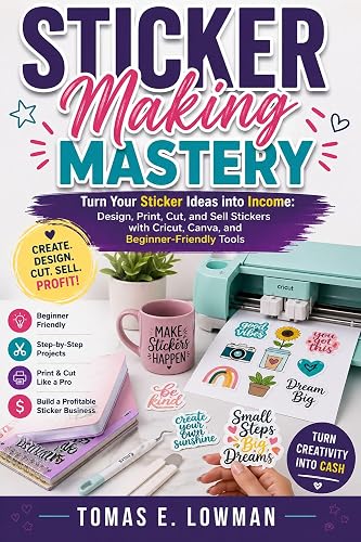 Sticker Making Mastery: Turn Your Sticker Ideas into Income: Design, Print, Cut, and Sell Stickers with Cricut, Canva, and Beginner-Friendly Tools