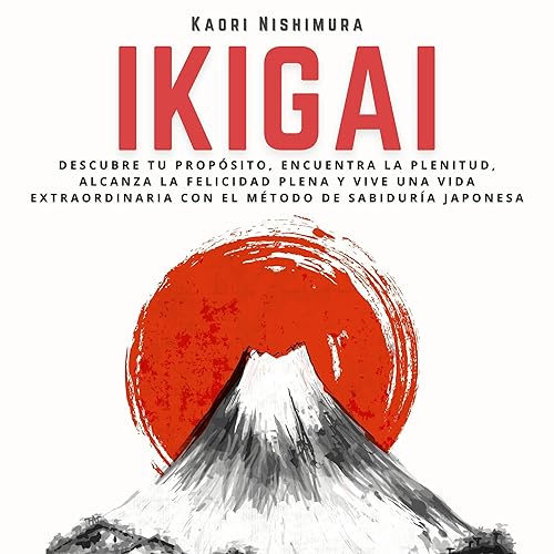 Ikigai (Spanish Edition): Descubre tu Propósito, Encuentra la Plenitud, Alcanza la Felicidad Plena y Vive una Vida Extraordinaria con el Método de Sabiduría Japonesa