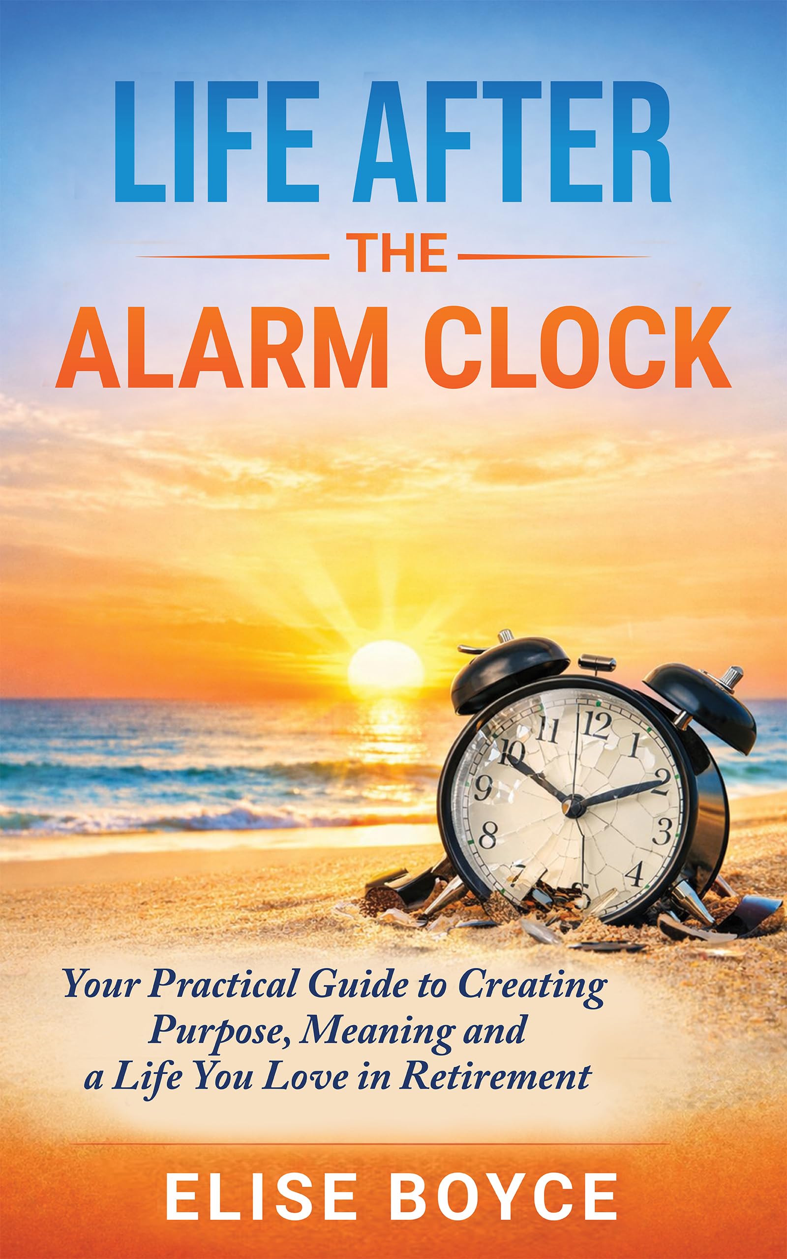 Life After the Alarm Clock: Your Practical Guide to Creating Purpose, Meaning, and A Life You Love in Retirement