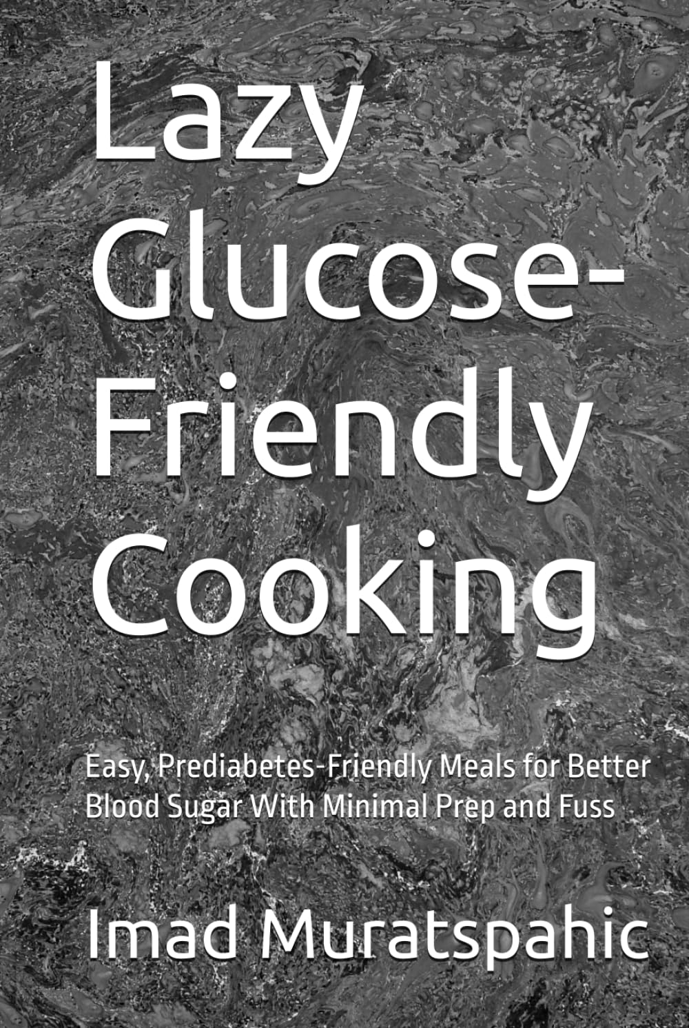 Lazy Glucose-Friendly Cooking: Easy, Prediabetes-Friendly Meals for Better Blood Sugar With Minimal Prep and Fuss