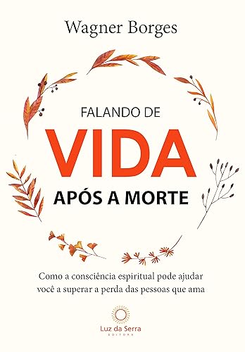 Falando de Vida Após a Morte: Como a consciência espiritual pode ajudar você a superar a perda das pessoas que ama