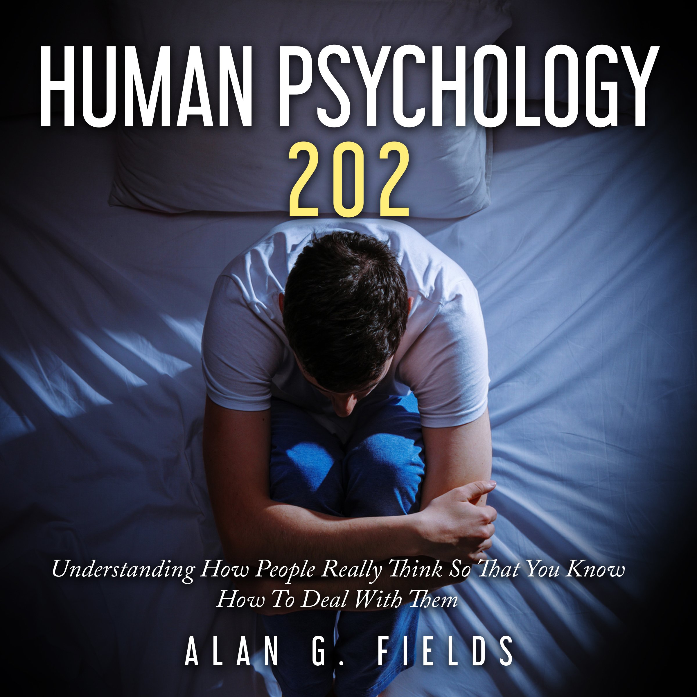 Human Psychology 202: Understanding How People Really Think So That You Know How to Deal with Them