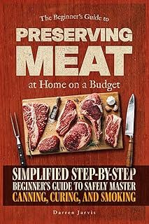Preserving Meat at Home on a Budget: Simplified Step-By-Step Beginner’s Guide to Safely Master Canning, Curing, and Smoking, Using Common Tools