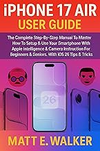 iPhone 17 Air User Guide: The Complete Step-By-Step Manual To Master How To Setup & Use Your Smartphone With Apple Intelligence & Camera Instruction For Beginners & Seniors. With iOS 26 Tips & Tricks
