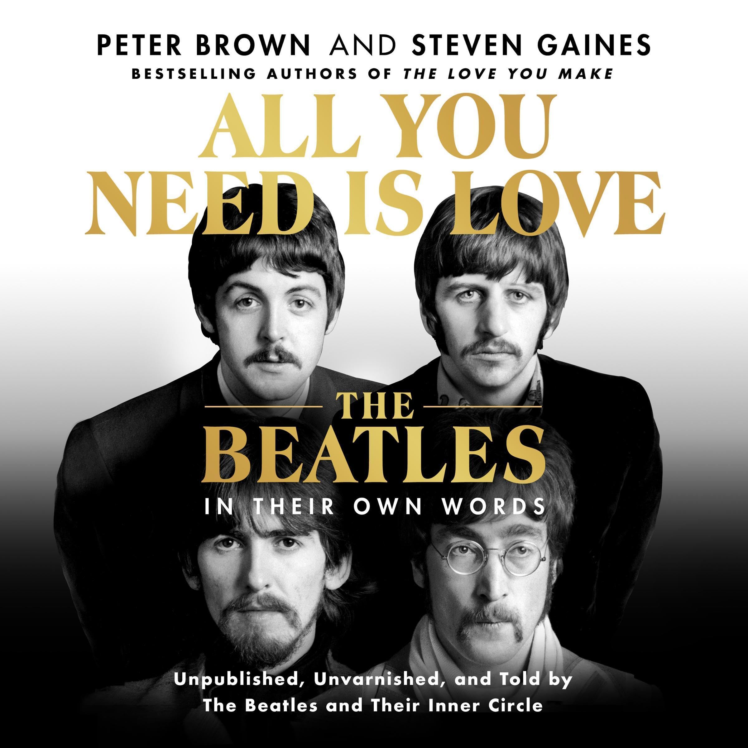 All You Need Is Love: The Beatles in Their Own Words: Unpublished, Unvarnished, and Told by The Beatles and Their Inner Circle