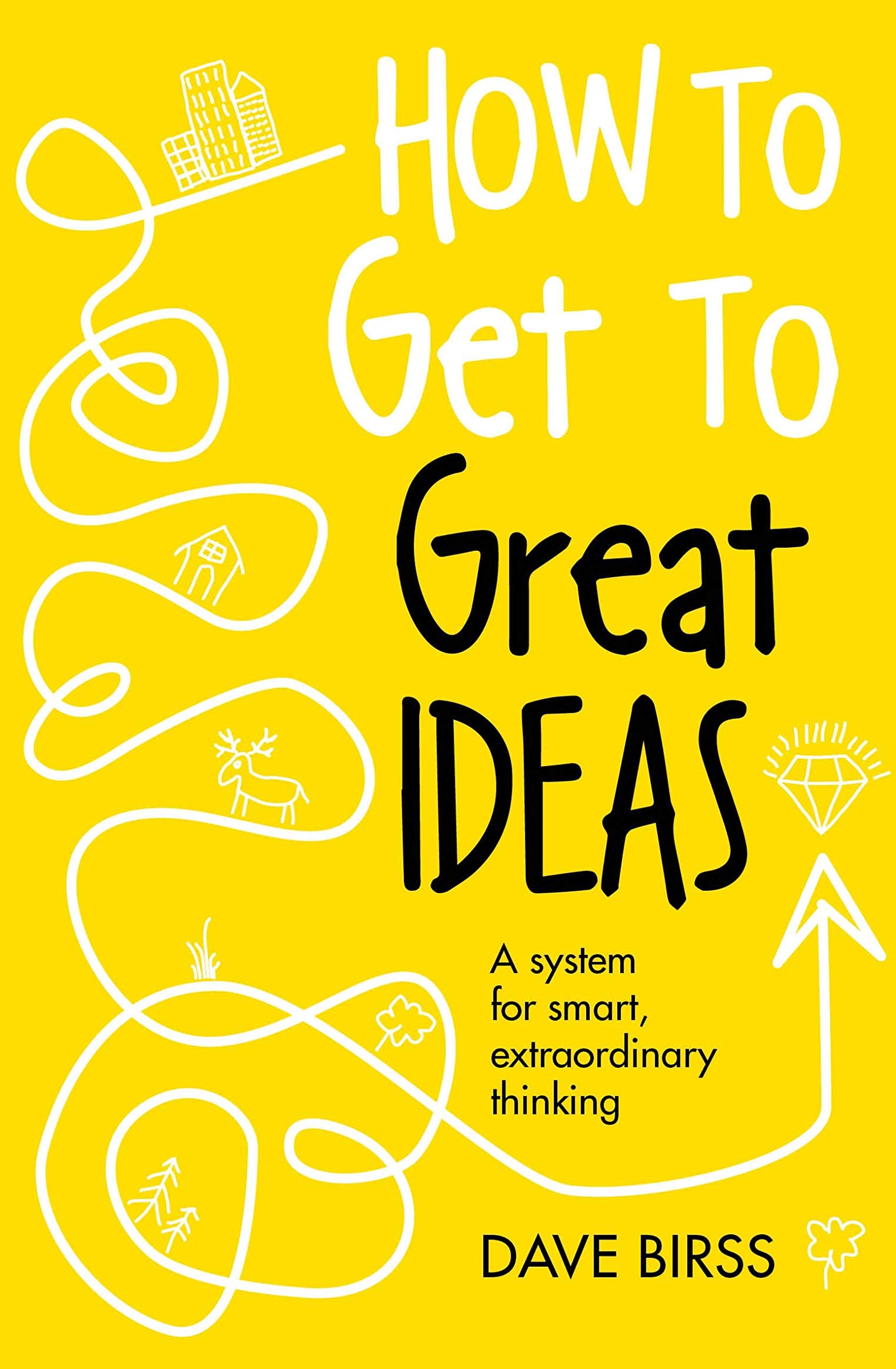 How to Get to Great Ideas: A system for smart, extraordinary thinking