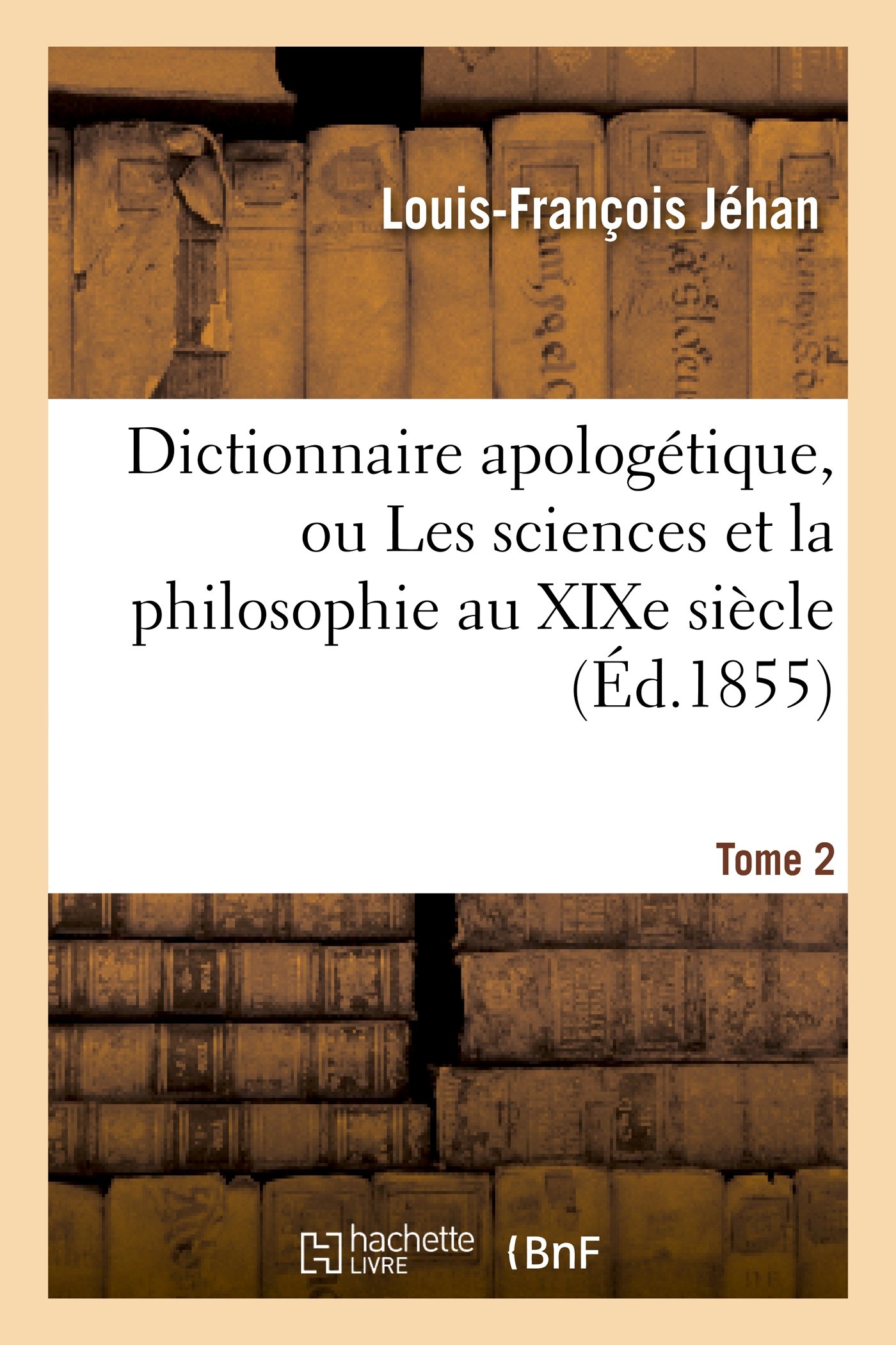 Dictionnaire apologétique, ou Les sciences et la philosophie au XIXe siècle. T. 2: dans leurs rapports avec la révélation chrétienne...