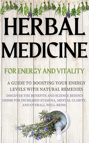 Herbal Medicine for Energy and Vitality A Guide to Boosting Your Energy Levels with Natural Remedies Discover the Benefits and Science Behind Herbs