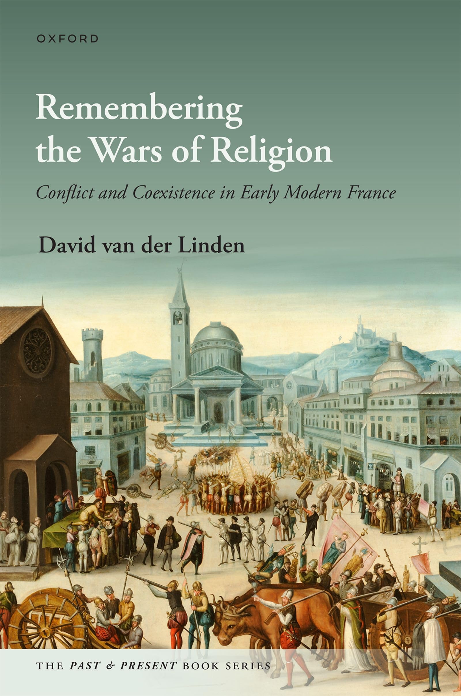 Remembering the Wars of Religion: Conflict and Coexistence in Early Modern France (The Past and Present Book Series)