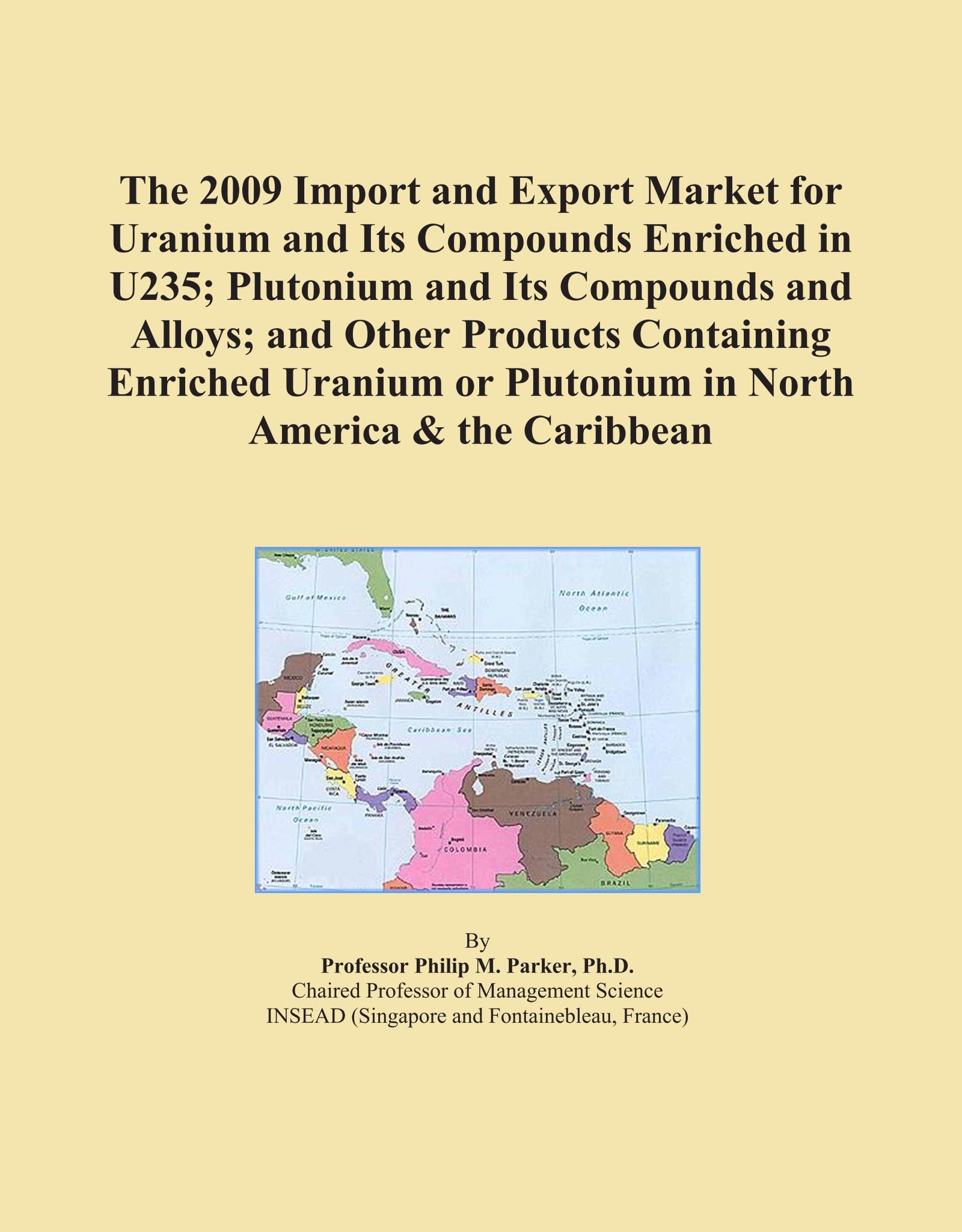 The 2009 Import and Export Market for Uranium and Its Compounds Enriched in U235; Plutonium and Its Compounds and Alloys; and Other Products ... or Plutonium in North America & the Caribbean