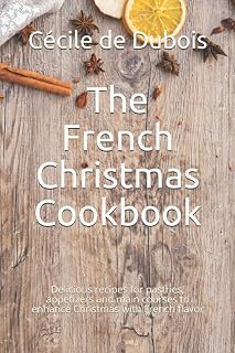 The French Christmas Cookbook: Delicious recipes for pastries, appetizers and main courses to enhance Christmas with French flavor