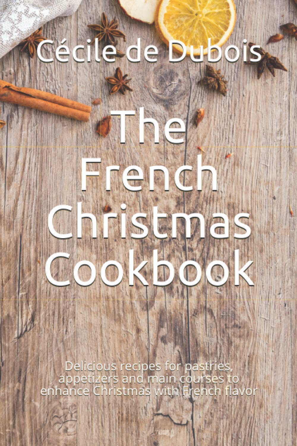 The French Christmas Cookbook: Delicious recipes for pastries, appetizers and main courses to enhance Christmas with French flavor