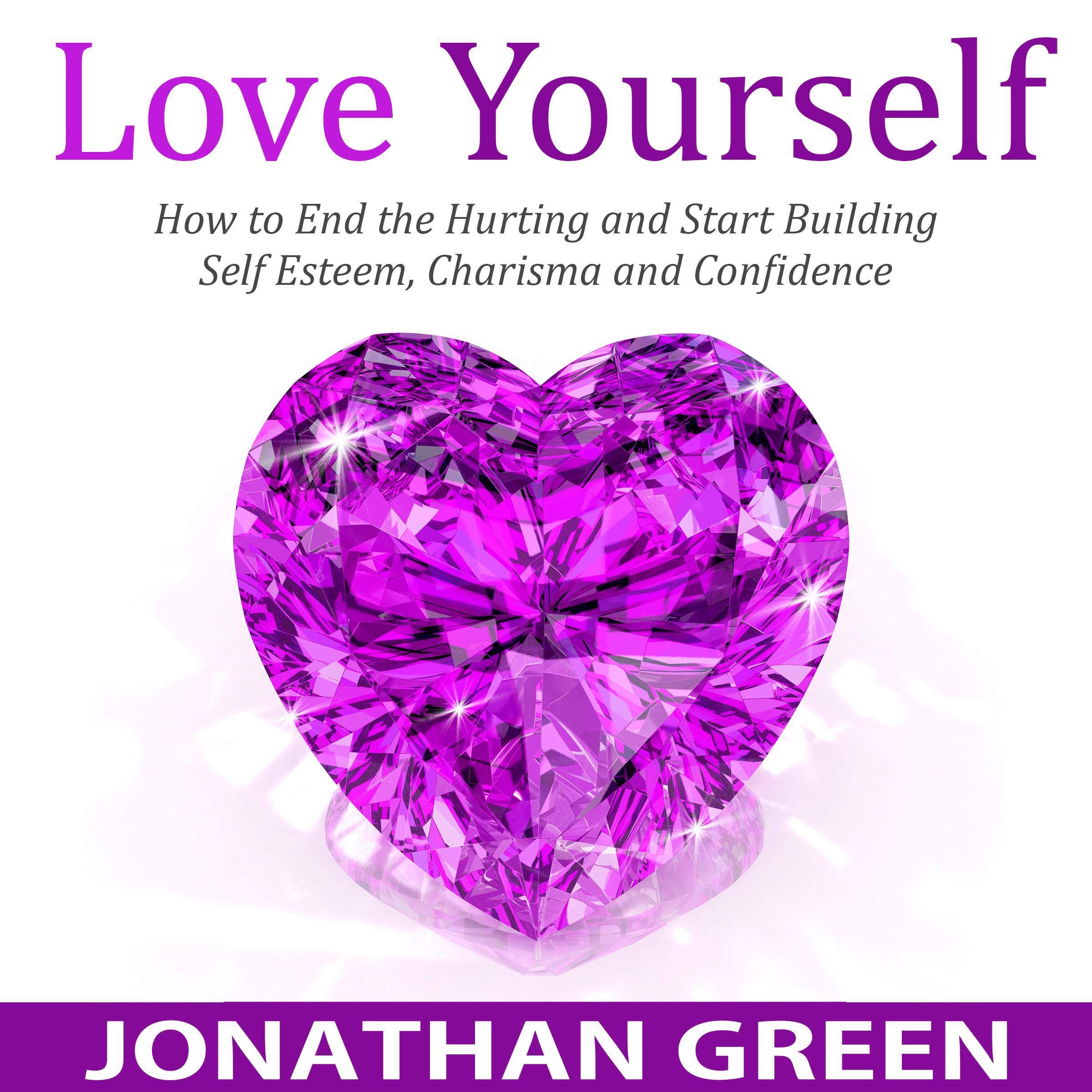 Love Yourself: How to End the Hurting and Start Building Self Esteem, Charisma and Confidence