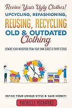 Revive Your Ugly Clothes! Upcycling, Refashioning, Reusing, Recycling Old & Outdated Clothing: Remake Your Wardrobe from Your Own Closet & Thrift Stores - Define Your Unique Style & Save Money! By Rochelle Richards
