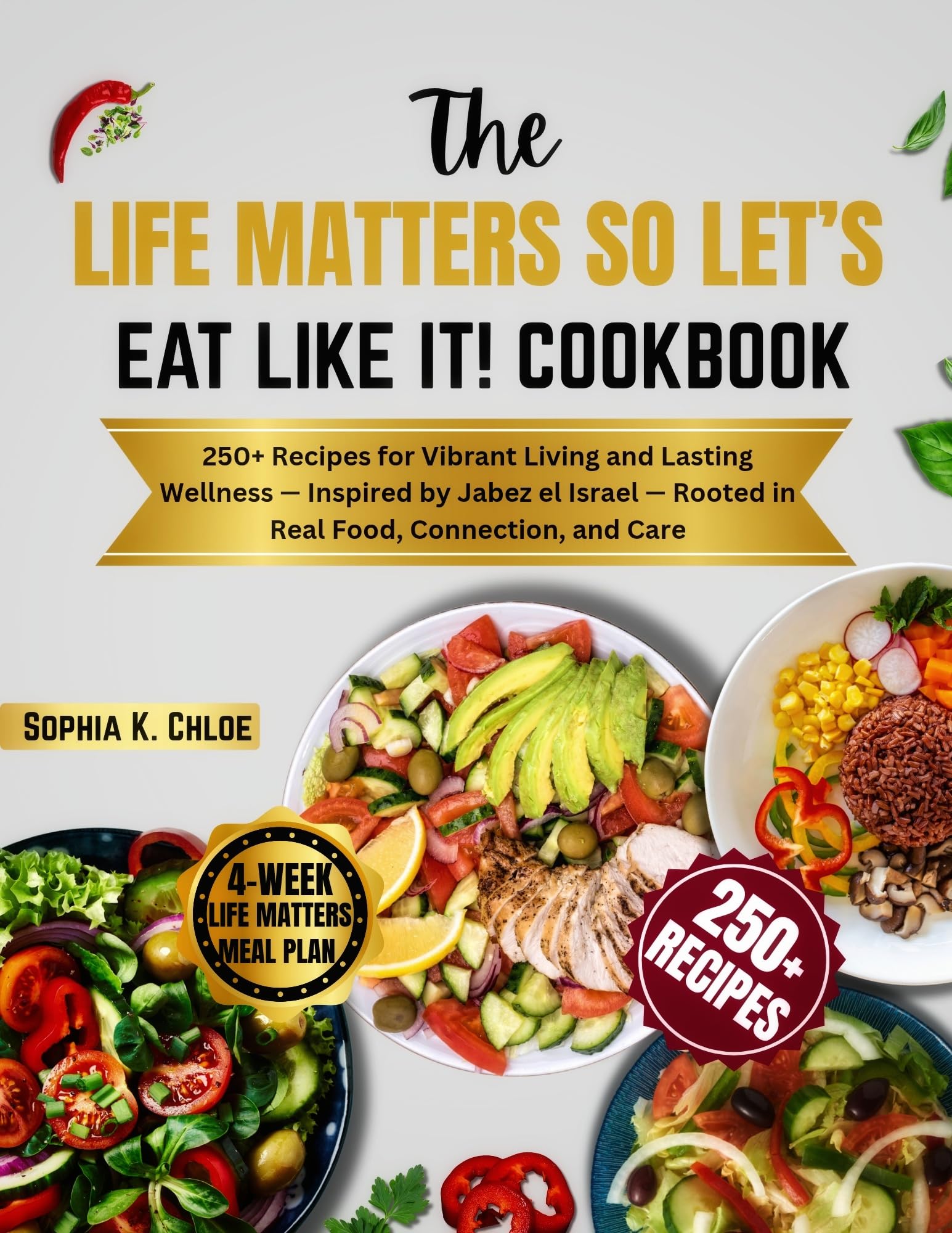 THE LIFE MATTERS, SO LET’S EAT LIKE IT! COOKBOOK: 250+ Recipes for Vibrant Living and Lasting Wellness — Inspired by Jabez el Israel — Rooted in Real Food, Connection, and Care