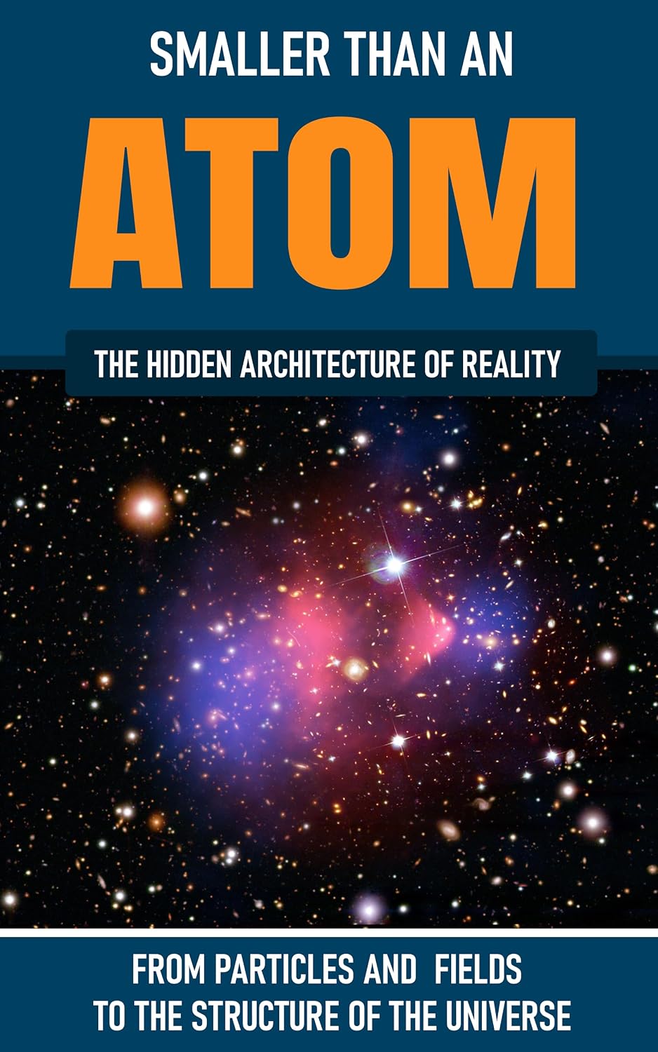 Smaller Than An Atom: From Particles and Fields to the Structure of the Universe: The Hidden Architecture of Reality (The Hidden Life Series)