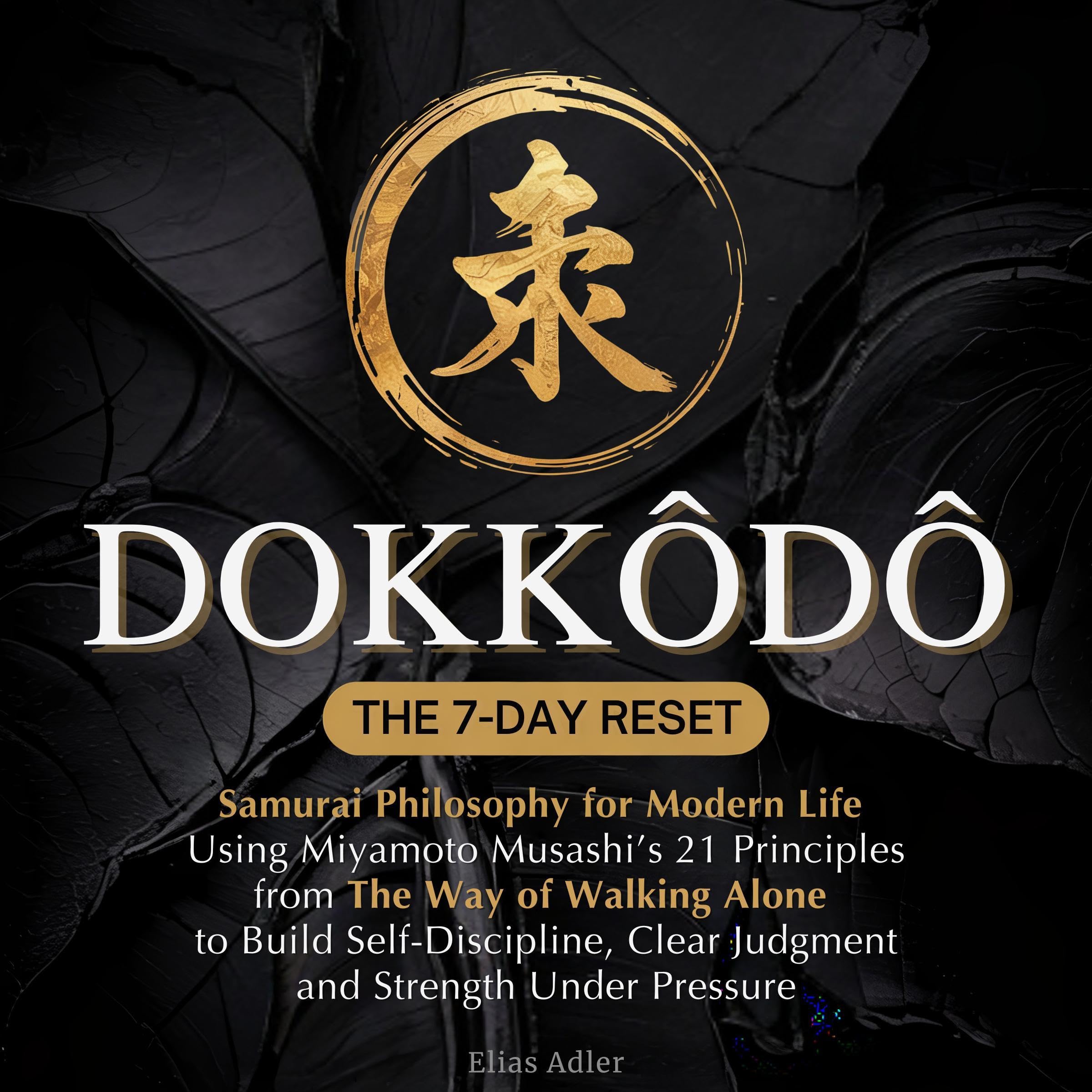 Dokkōdō - The 7-Day Reset: Miyamoto Musashi's 21 Principles to Build Self-Discipline, Clear Judgment and Strength Under Pressure