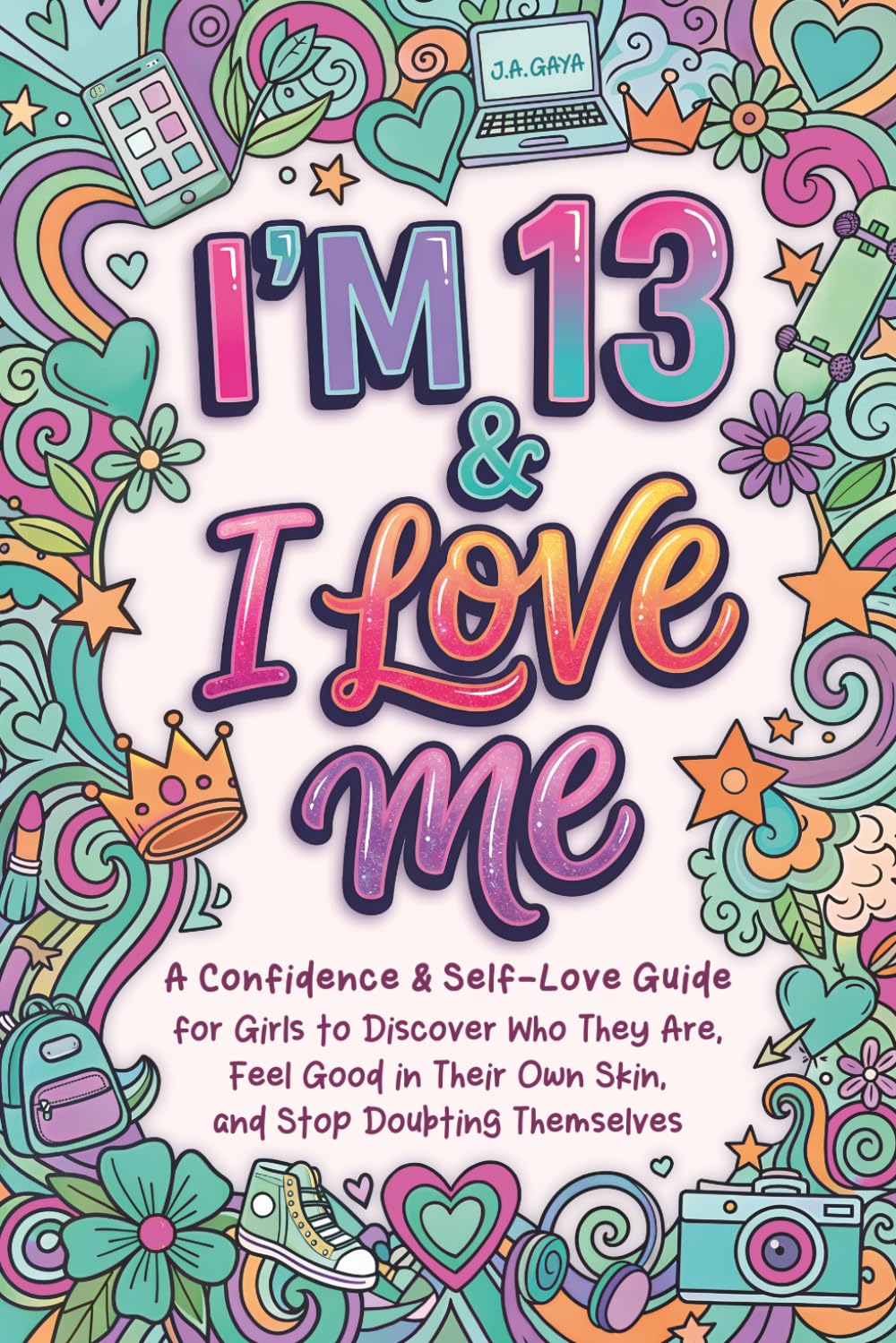 I'm 13 & I Love Me: A Confidence & Self-Love Guide for Girls to Discover Who They Truly Are, Feel Good in Their Own Skin, and Stop Doubting Themselves