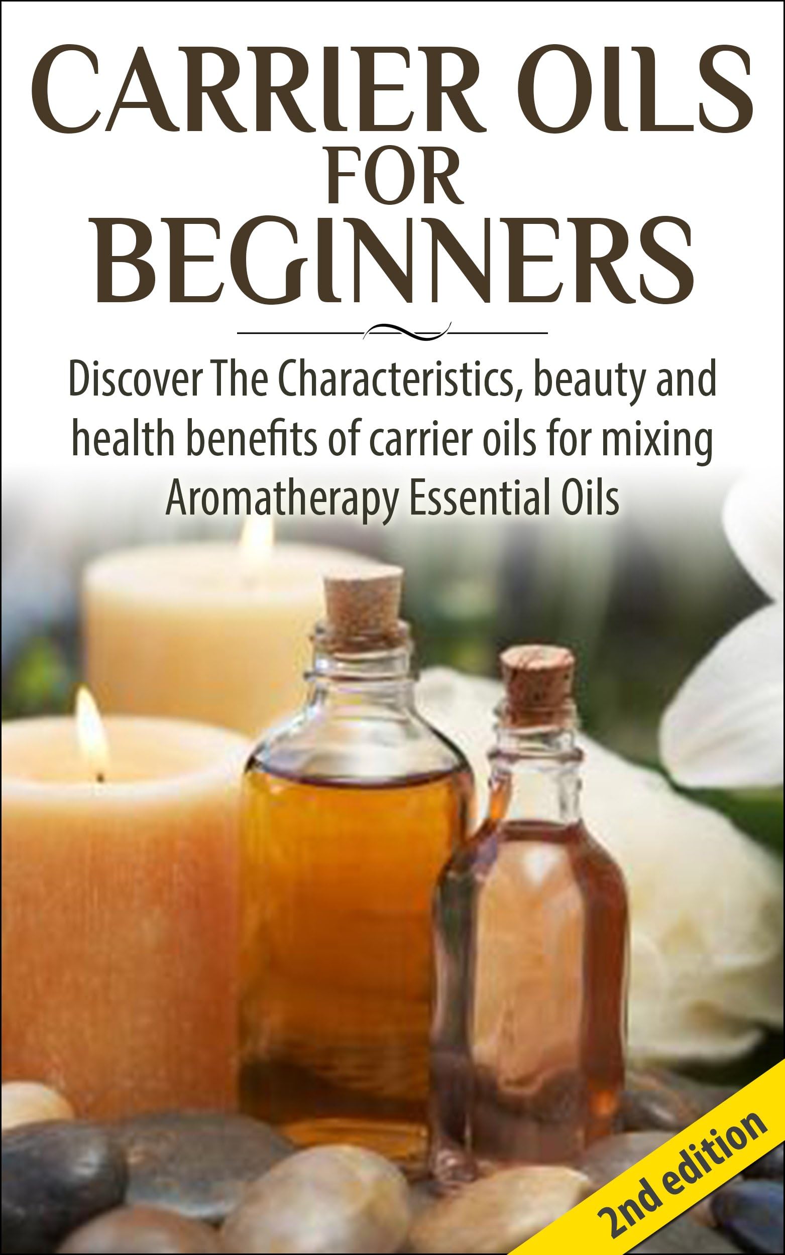 Carrier Oils for Beginners 2nd Edition: Discover the Characteristics and Beauty and Health Benefits of Carrier Oils For mixing Aromatherapy Essential Oils ... Oils, Skin Care, Hair Loss, Coconut Oil)