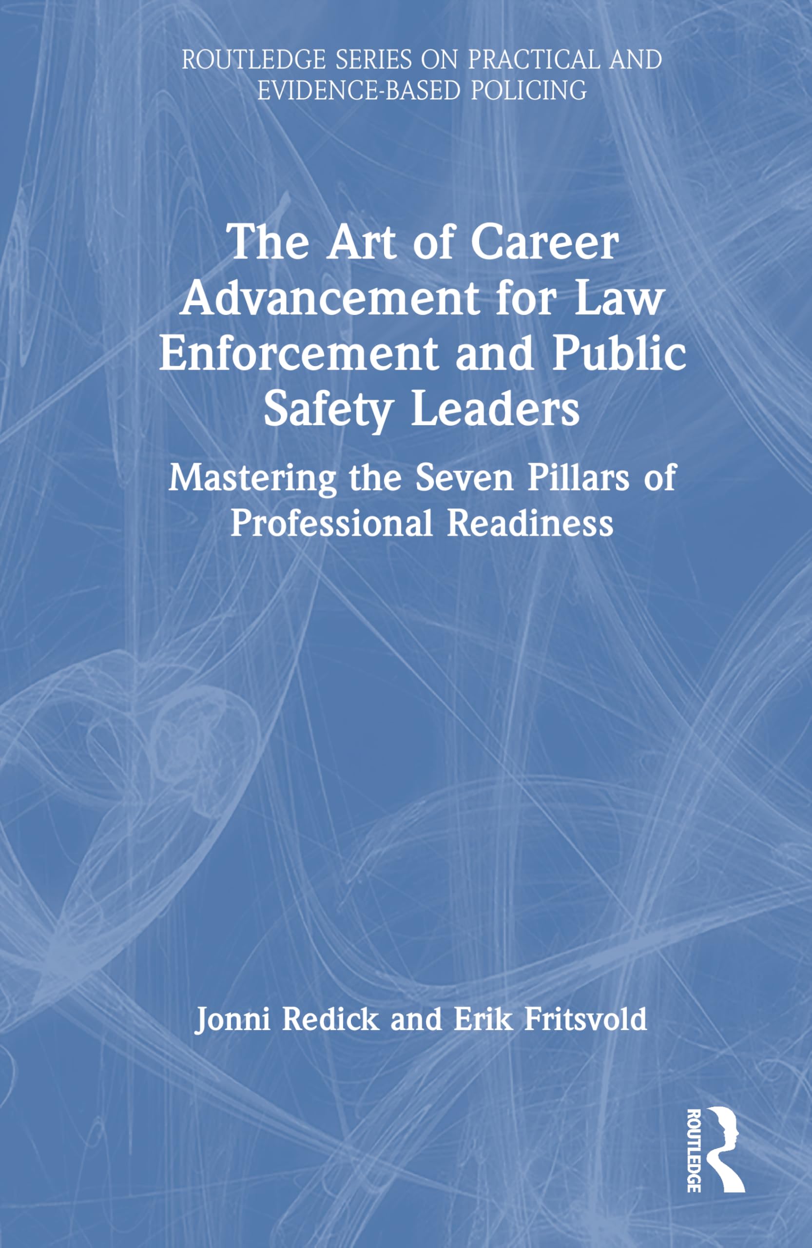 The Art of Career Advancement for Law Enforcement and Public Safety Leaders: Mastering the Seven Pillars of Professional Readiness (Routledge Series on Practical and Evidence-Based Policing)