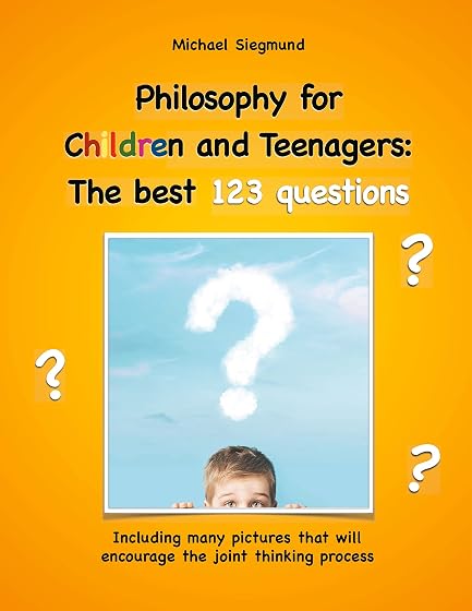 Philosophy for Children and Teenagers: The best 123 questions: Including many pictures that will encourage the joint thinking process