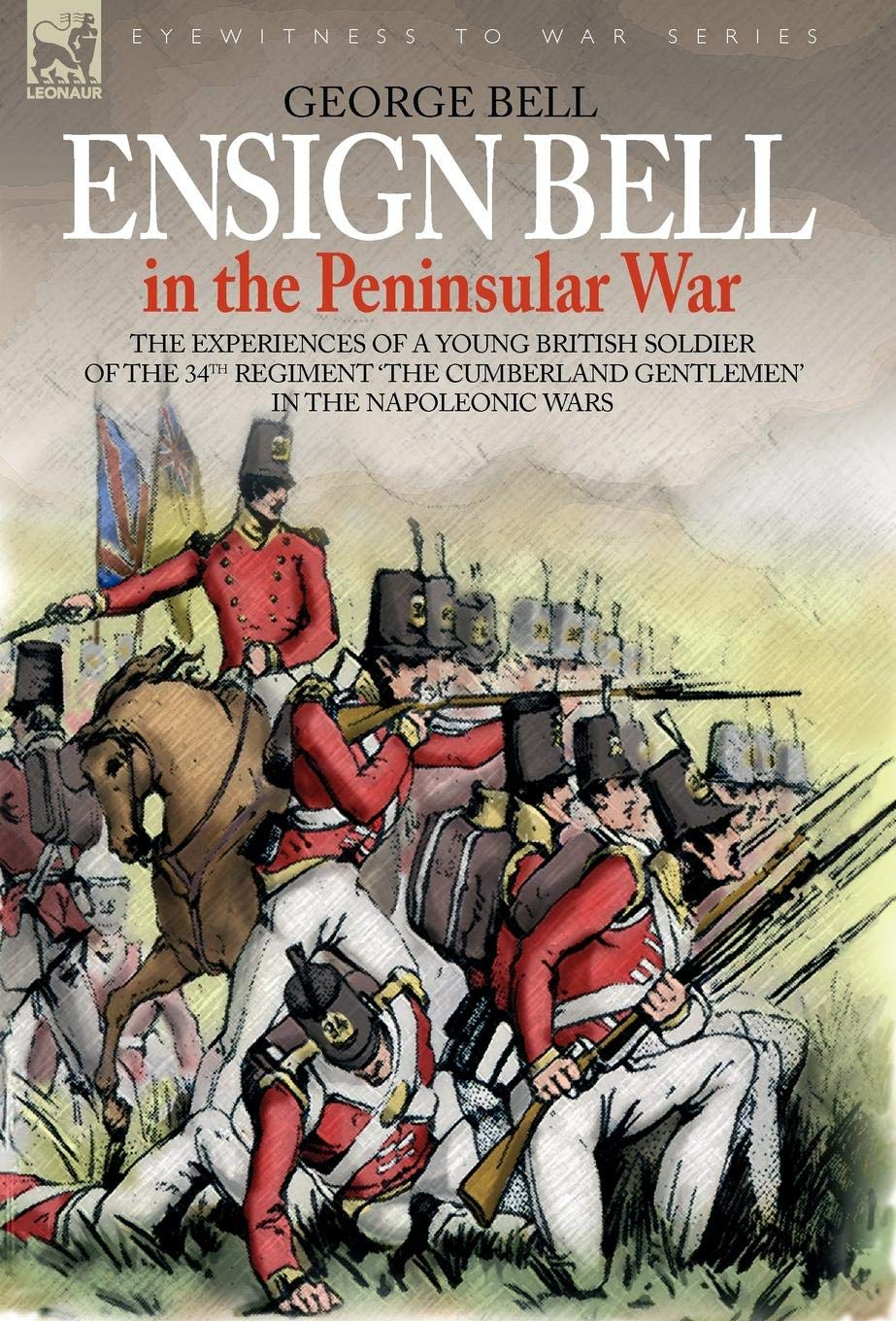 Ensign Bell in the Peninsular War - the Experiences of a Young British: The Experiences of a Young British Soldier of the 34th Regiment 'the Cumberland Gentlemen' in the Napoleonic Wars