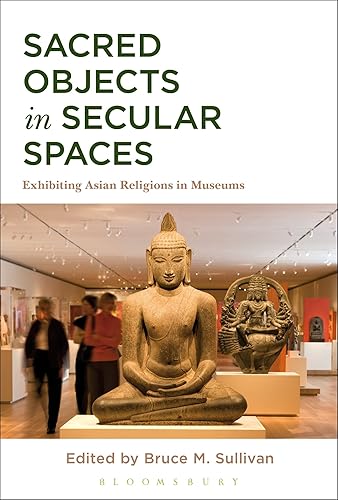 Sacred Objects in Secular Spaces: Exhibiting Asian Religions in Museums