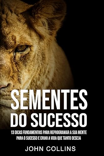 Sementes Do Sucesso: 13 Dicas Fundamentais Para Reprogramar A Sua Mente Para O Sucesso E Criar A Vida Que Tanto Deseja