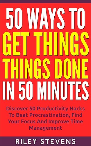 50 Ways To Get Things Done In 50 Minutes: Discover 50 Productivity Hacks To Beat Procrastination, Find Your Focus And Improve Time Management (Time Management, ... Your Goals, Productivity Hacks Book 3)