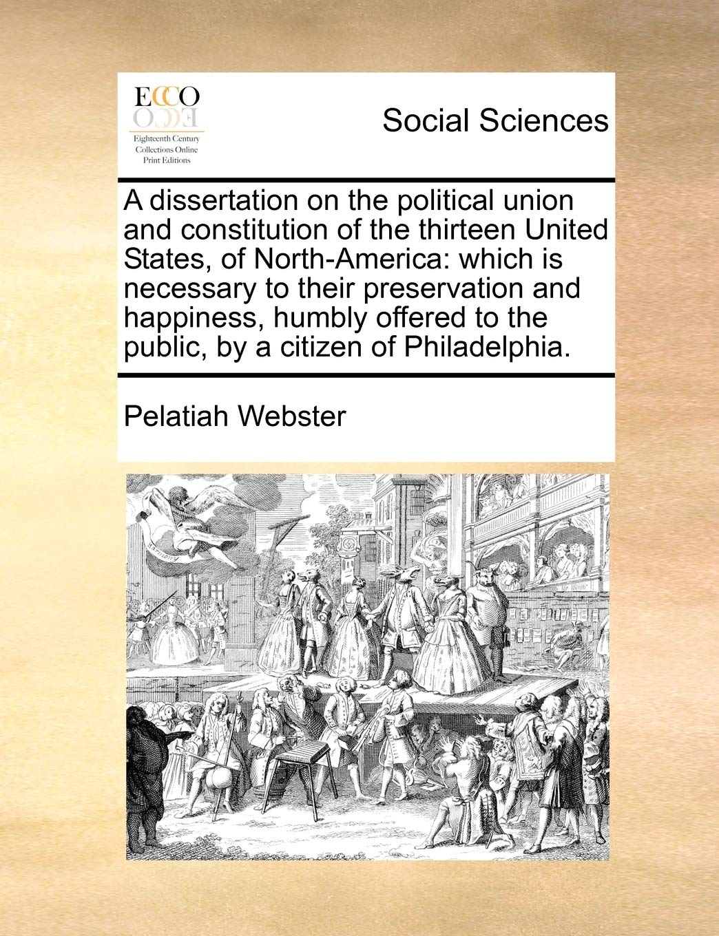 A Dissertation on the Political Union and Constitution of the Thirteen United States, of North-America: Which Is Necessary to Their Preservation and ... to the Public, by a Citizen of Philadelphia.