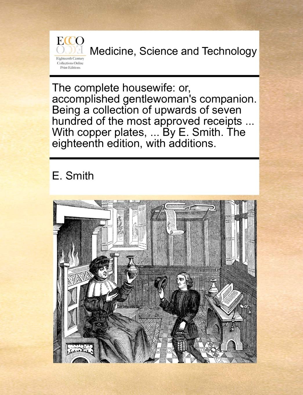 The Complete Housewife: Or, Accomplished Gentlewoman's Companion. Being a Collection of Upwards of Seven Hundred of the Most Approved Receipts ... ... the Eighteenth Edition, with Additions.