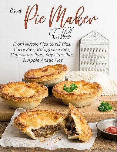 Great Pie Maker Cookbook: From Aussie Pies to NZ Pies, Curry Pies, Bolognaise Pies, Vegetarian Pies, Key Lime Pies &amp; Apple Anzac Pies