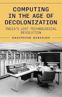 Computing in the Age of Decolonization: India’s Lost Technological Revolution (Princeton Modern Knowledge)