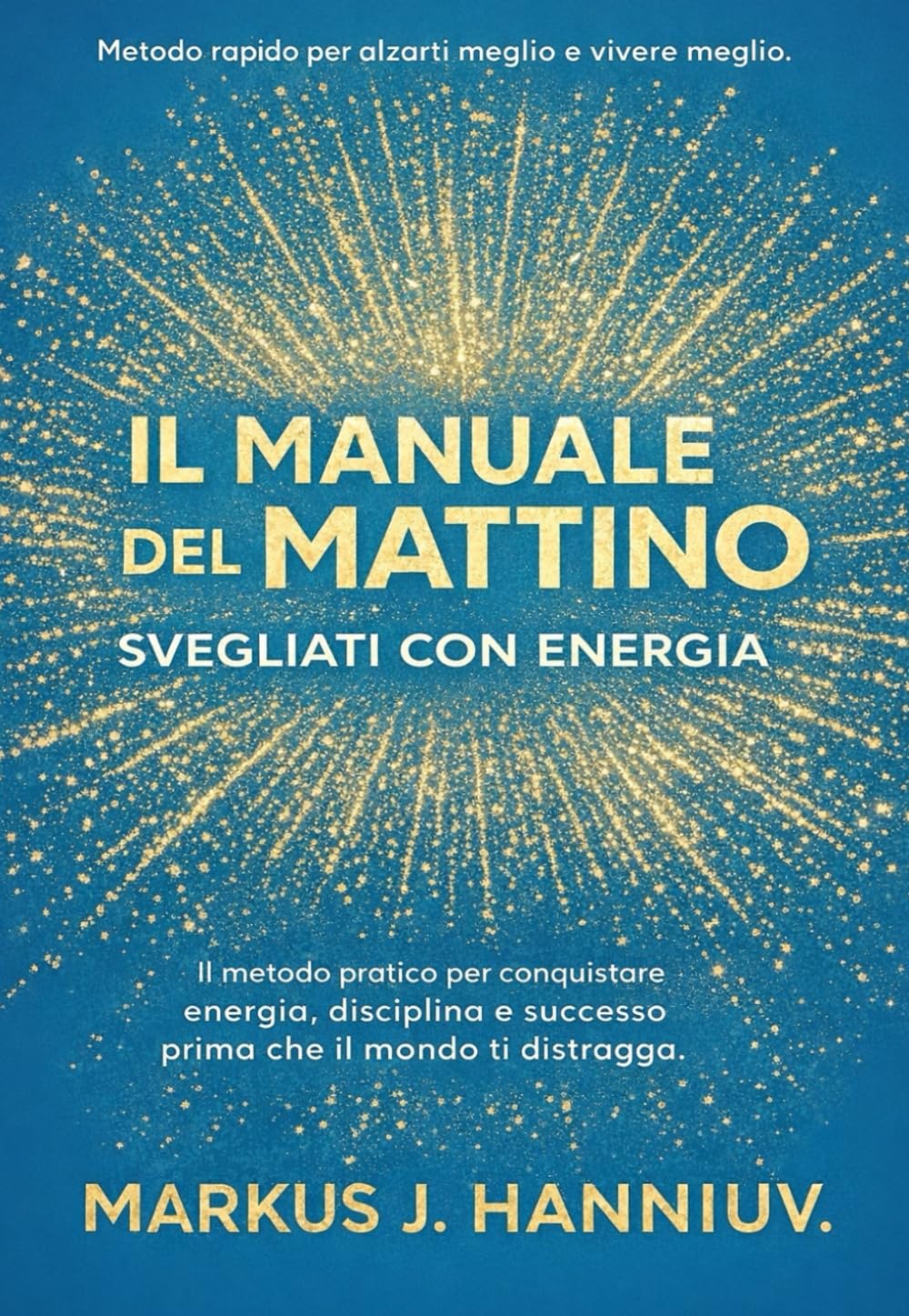 Il Manuale del Mattino: Svegliati con Energia. Metodo rapido per alzarti meglio e vivere meglio. Il metodo pratico per conquistare energia, disciplina e successo prima che il mondo ti distragga.