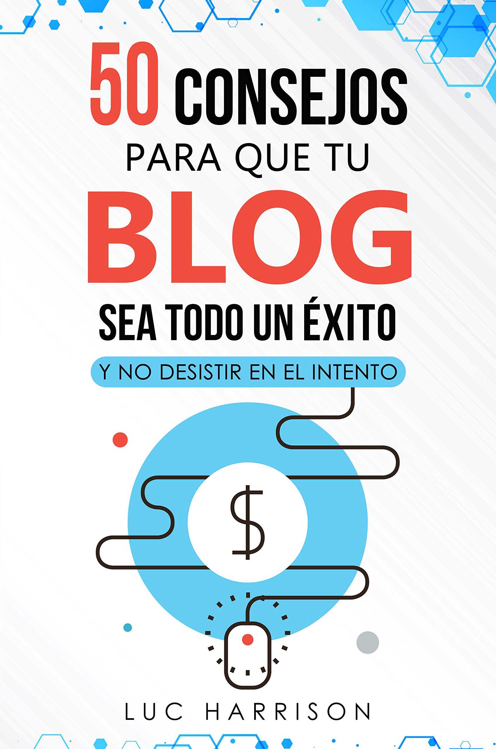 50 consejos para que tu blog sea todo un éxito y no desistir en el intento. Gana dinero online: Blogging. Estrategias para generar ingresos con tu blog. (Spanish Edition)