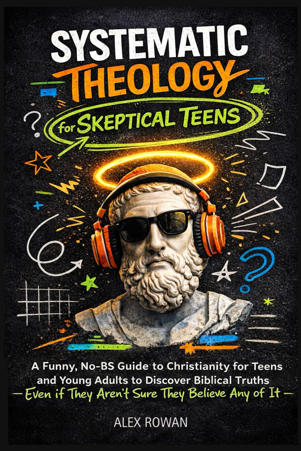 Systematic Theology for Skeptical Teens: A Funny, No-BS Guide to Christianity for Teens and Young Adults to Discover Biblical Truths (Even if They ... Any of It) (The Big Questions Faith Series)
