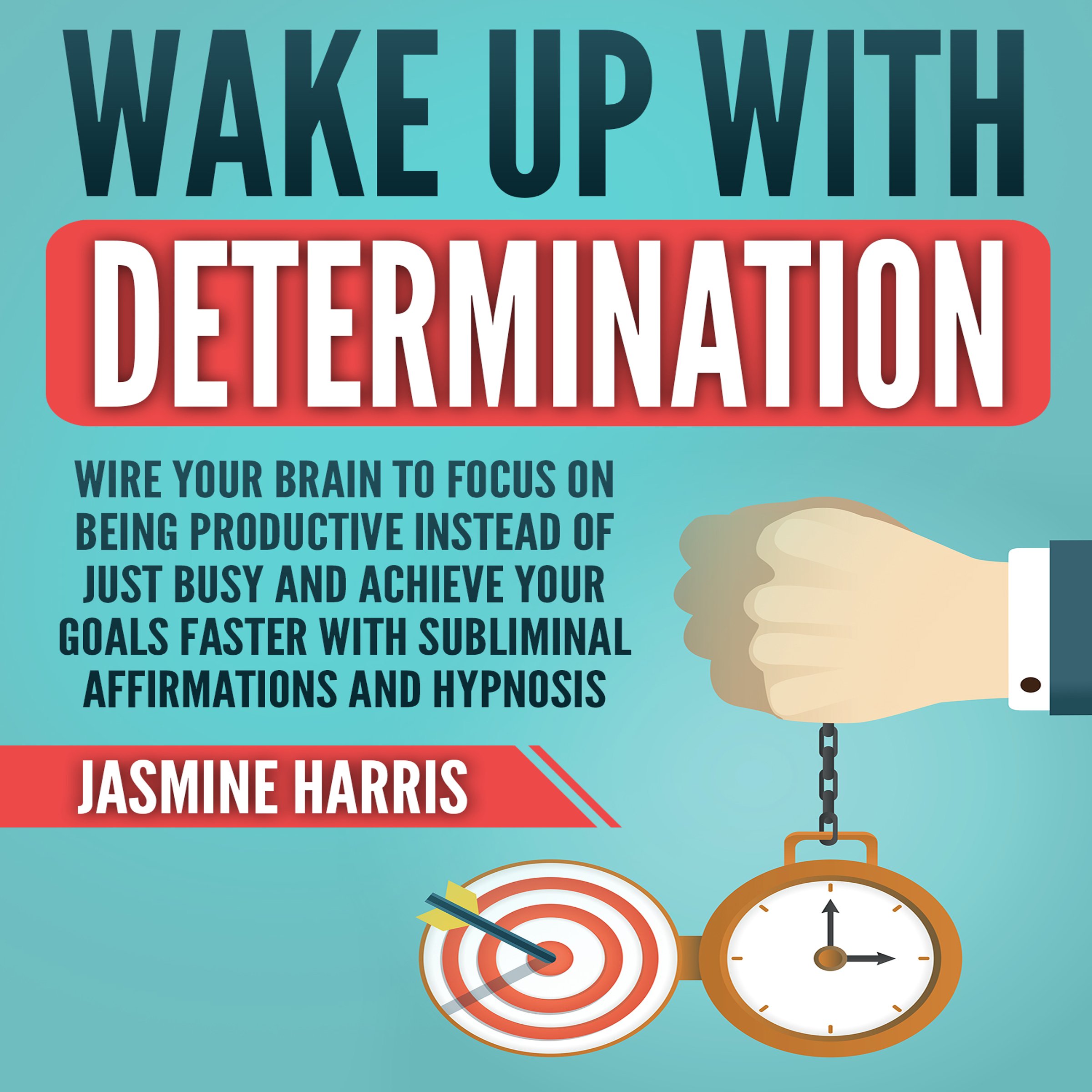 Wake up with Determination: Wire Your Brain to Focus on Being Productive Instead of Just Busy and Achieve Your Goals Faster with Subliminal Affirmations and Hypnosis