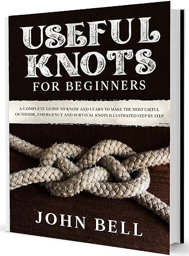 Useful Knots for Beginners: A Complete Guide to Know and Learn to Make the Most Useful Outdoor, Emergency and Survival Knots Illustrated Step by Step