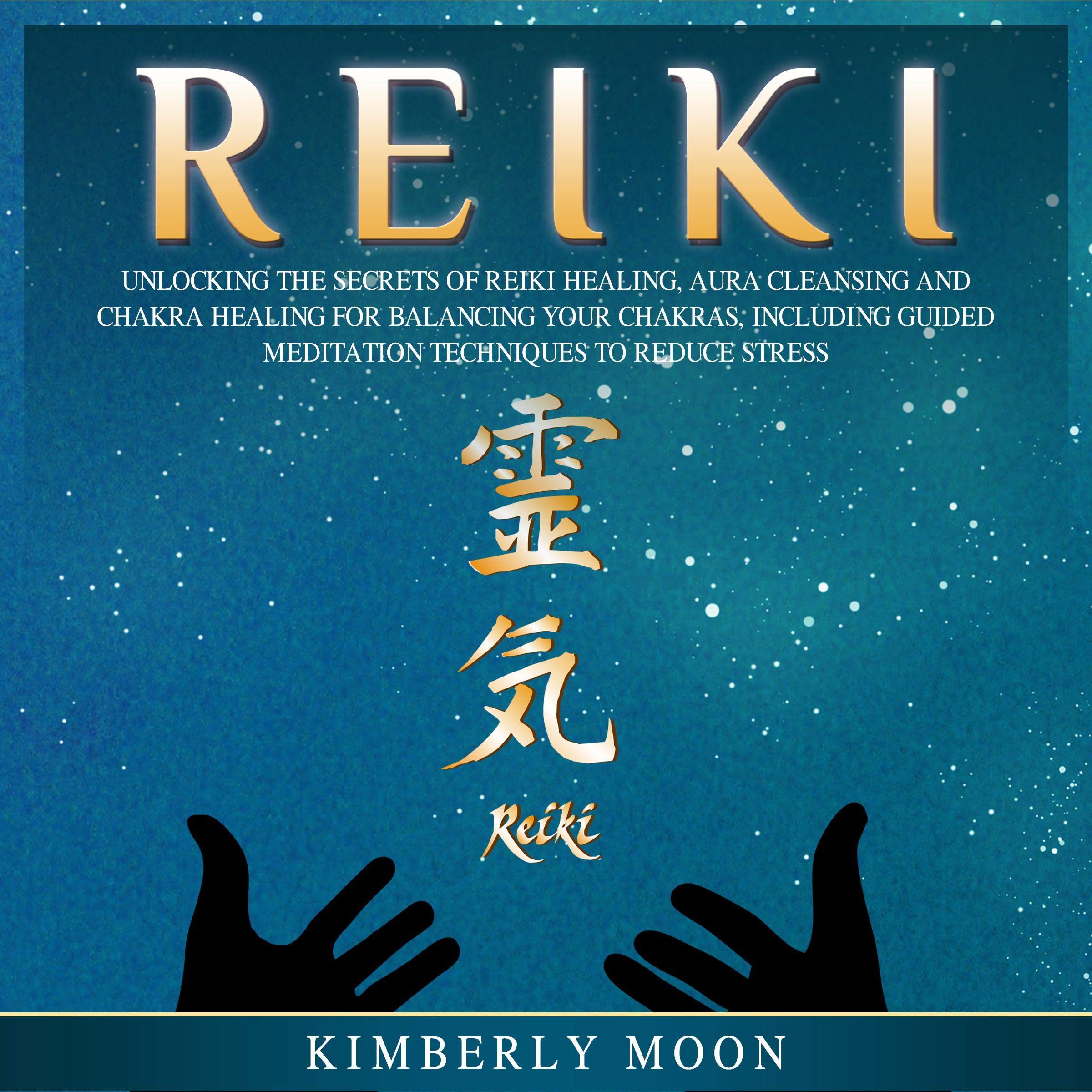 Reiki: Unlocking the Secrets of Reiki Healing Aura Cleansing and Chakra Healing for Balancing Your Chakras, Including Guided Meditation Techniques to Reduce Stress