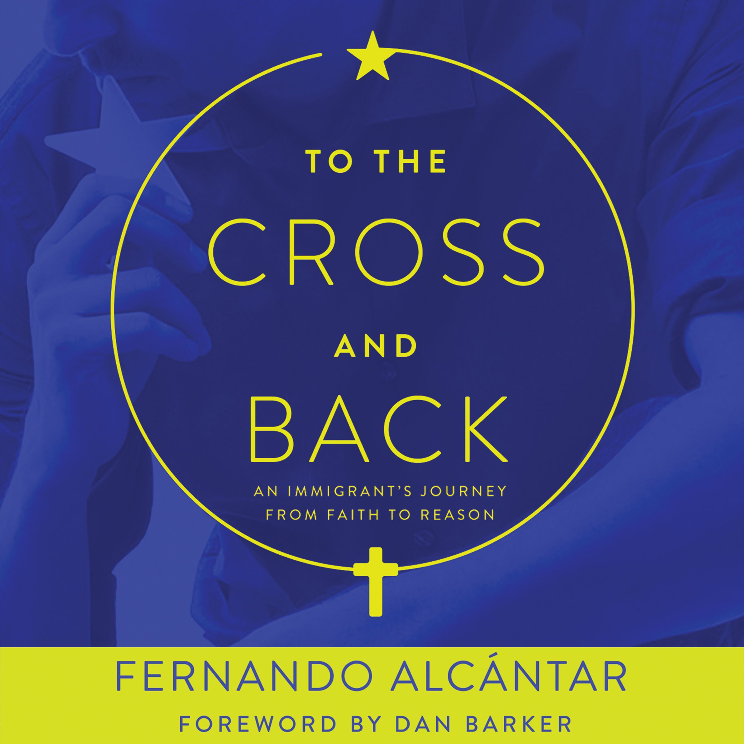To the Cross and Back: An Immigrant's Journey from Faith to Reason