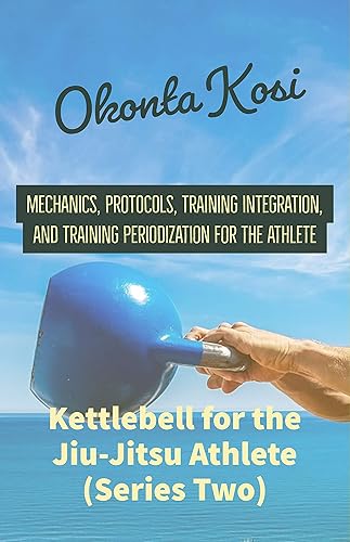 Kettlebell For the Jiu-Jitsu Athlete (Series Two) Mechanics, Protocols, Training Integration, and Training Periodization for the Athlete