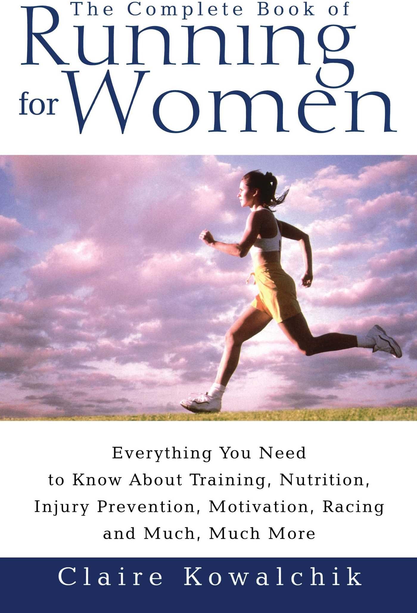 The Complete Book Of Running For Women: Everything You Need to Know about Training, Nutrition, Injury Prevention, Motivation, Racing and Much, Much More