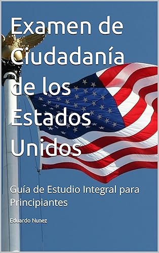 Examen de Ciudadanía de los Estados Unidos: Guía de Estudio Integral para Principiantes (Spanish Edition)